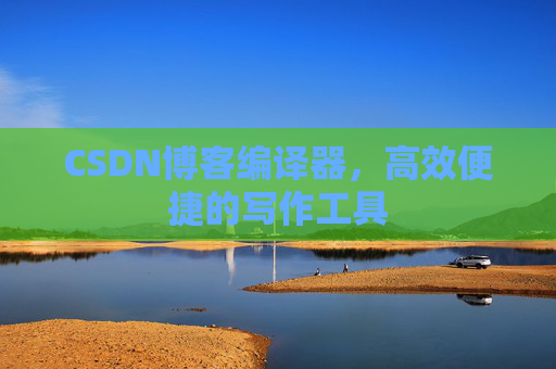 CSDN博客编译器,高效便捷的写作工具