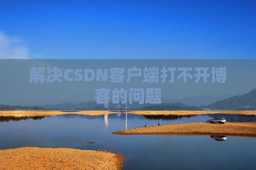 解决CSDN客户端打不开博客的问题